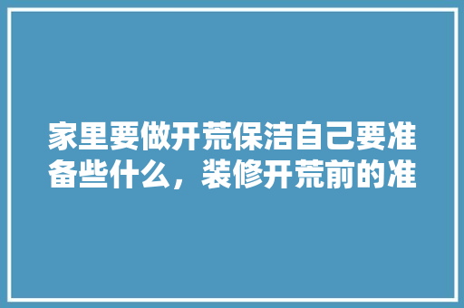 家里要做开荒保洁自己要准备些什么，装修开荒前的准备是什么意思。 家里要做开荒保洁自己要准备些什么，装修开荒前的准备是什么意思。 二手房