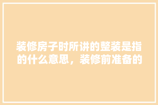 装修房子时所讲的整装是指的什么意思，装修前准备的事情叫什么名字。 装修房子时所讲的整装是指的什么意思，装修前准备的事情叫什么名字。 家居装饰
