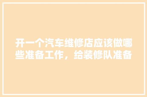 开一个汽车维修店应该做哪些准备工作，给装修队准备什么物品好。 开一个汽车维修店应该做哪些准备工作，给装修队准备什么物品好。 装修知识