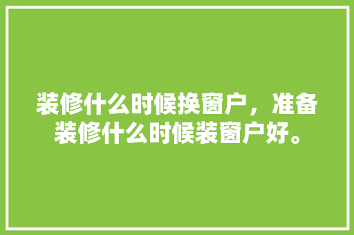 装修什么时候换窗户，准备装修什么时候装窗户好。 装修什么时候换窗户，准备装修什么时候装窗户好。 装修知识