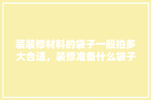 装装修材料的袋子一般拍多大合适，装修准备什么袋子最好用呢。 装装修材料的袋子一般拍多大合适，装修准备什么袋子最好用呢。 二手房