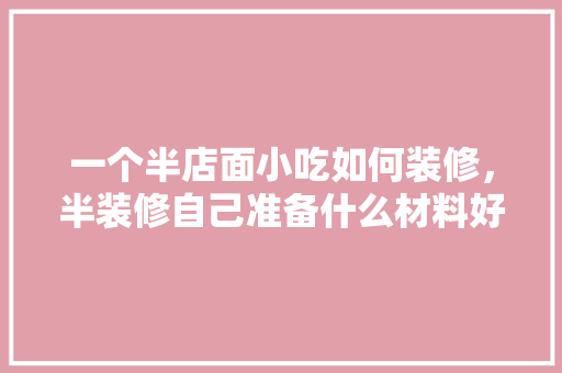 一个半店面小吃如何装修，半装修自己准备什么材料好。 一个半店面小吃如何装修，半装修自己准备什么材料好。 装修知识
