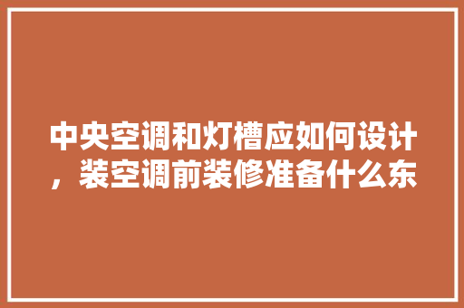 中央空调和灯槽应如何设计，装空调前装修准备什么东西。 中央空调和灯槽应如何设计，装空调前装修准备什么东西。 家居装饰