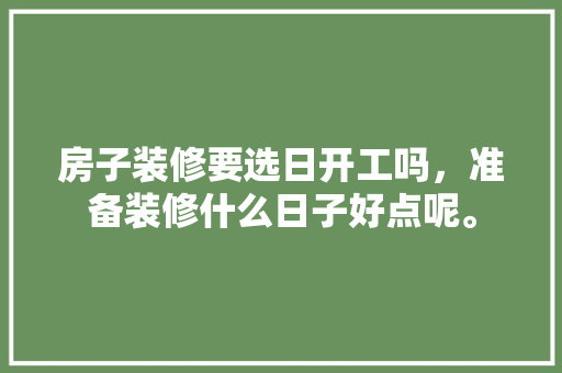 房子装修要选日开工吗，准备装修什么日子好点呢。 房子装修要选日开工吗，准备装修什么日子好点呢。 家居装饰