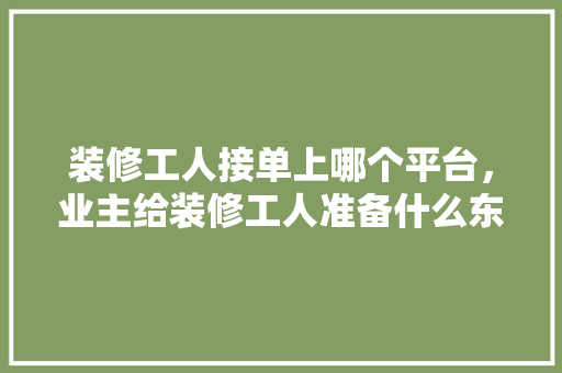 装修工人接单上哪个平台，业主给装修工人准备什么东西。 装修工人接单上哪个平台，业主给装修工人准备什么东西。 装修知识