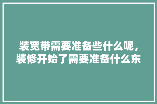 装宽带需要准备些什么呢，装修开始了需要准备什么东西。 装宽带需要准备些什么呢，装修开始了需要准备什么东西。 家居设计