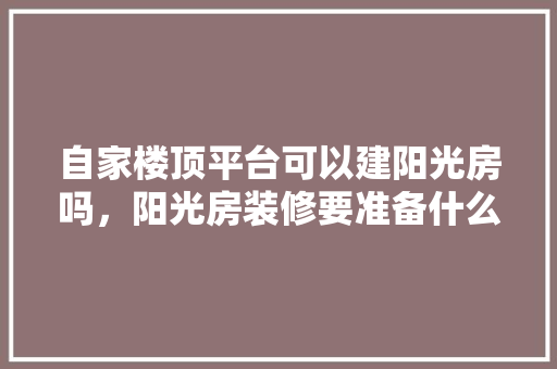 自家楼顶平台可以建阳光房吗，阳光房装修要准备什么东西。 自家楼顶平台可以建阳光房吗，阳光房装修要准备什么东西。 装修知识
