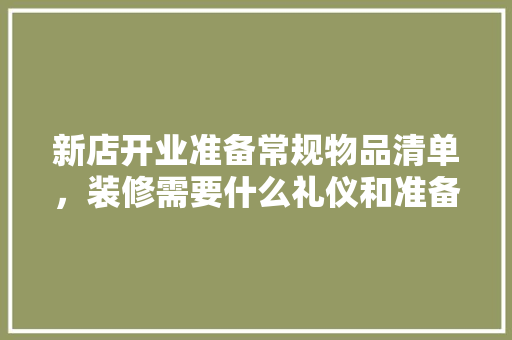 新店开业准备常规物品清单，装修需要什么礼仪和准备工具。 新店开业准备常规物品清单，装修需要什么礼仪和准备工具。 装修知识