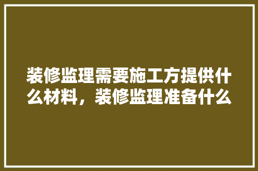 装修监理需要施工方提供什么材料，装修监理准备什么资料好。 装修监理需要施工方提供什么材料，装修监理准备什么资料好。 家居装饰