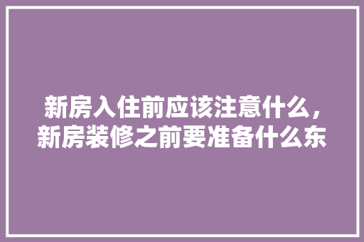 新房入住前应该注意什么，新房装修之前要准备什么东西。 新房入住前应该注意什么，新房装修之前要准备什么东西。 装修知识