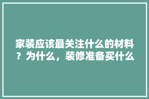 家装应该最关注什么的材料？为什么，装修准备买什么材料好。 家装应该最关注什么的材料？为什么，装修准备买什么材料好。 买房须知