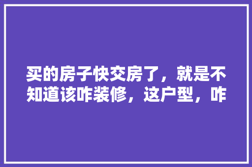 买的房子快交房了，就是不知道该咋装修，这户型，咋装好一些，装修最先准备什么东西呢。 买的房子快交房了，就是不知道该咋装修，这户型，咋装好一些，装修最先准备什么东西呢。 家居设计