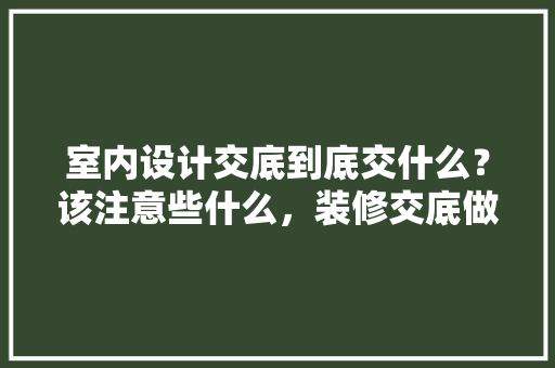 室内设计交底到底交什么？该注意些什么，装修交底做些什么准备呢图片。 室内设计交底到底交什么？该注意些什么，装修交底做些什么准备呢图片。 买房须知