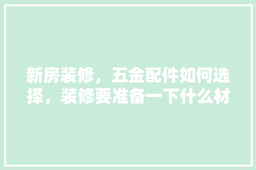 新房装修，五金配件如何选择，装修要准备一下什么材料呢。 新房装修，五金配件如何选择，装修要准备一下什么材料呢。 二手房