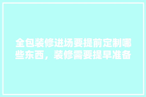 全包装修进场要提前定制哪些东西，装修需要提早准备什么东西。 全包装修进场要提前定制哪些东西，装修需要提早准备什么东西。 装修知识