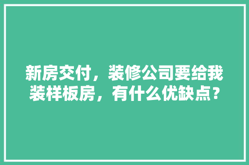 新房交付，装修公司要给我装样板房，有什么优缺点？应该注意些什么，交房装修前准备什么材料好。 新房交付，装修公司要给我装样板房，有什么优缺点？应该注意些什么，交房装修前准备什么材料好。 买房须知