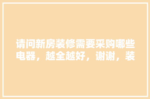 请问新房装修需要采购哪些电器，越全越好，谢谢，装修一般要准备什么设备呢。 请问新房装修需要采购哪些电器，越全越好，谢谢，装修一般要准备什么设备呢。 二手房