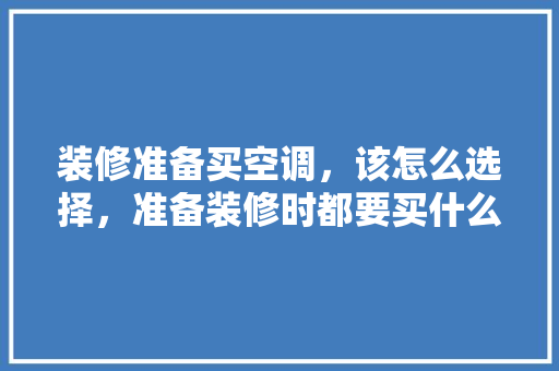 装修准备买空调，该怎么选择，准备装修时都要买什么东西。 装修准备买空调，该怎么选择，准备装修时都要买什么东西。 买房须知