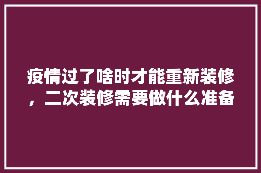 疫情过了啥时才能重新装修，二次装修需要做什么准备工作。 疫情过了啥时才能重新装修，二次装修需要做什么准备工作。 家居设计