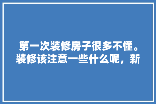 第一次装修房子很多不懂。装修该注意一些什么呢，新房开始装修准备什么东西。 第一次装修房子很多不懂。装修该注意一些什么呢，新房开始装修准备什么东西。 买房须知
