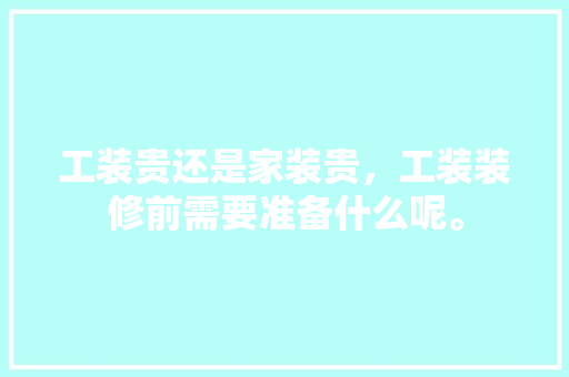 工装贵还是家装贵，工装装修前需要准备什么呢。 工装贵还是家装贵，工装装修前需要准备什么呢。 家居装饰