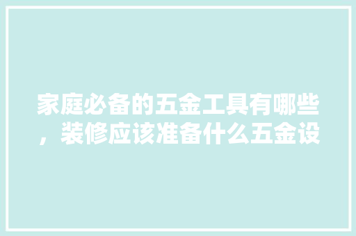 家庭必备的五金工具有哪些，装修应该准备什么五金设备。 家庭必备的五金工具有哪些，装修应该准备什么五金设备。 二手房