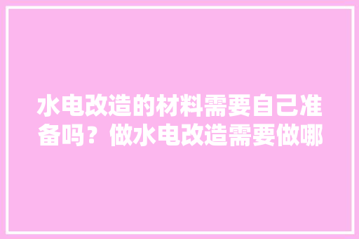 水电改造的材料需要自己准备吗？做水电改造需要做哪些准备，装修做水电前期准备什么材料。 水电改造的材料需要自己准备吗？做水电改造需要做哪些准备，装修做水电前期准备什么材料。 装修知识