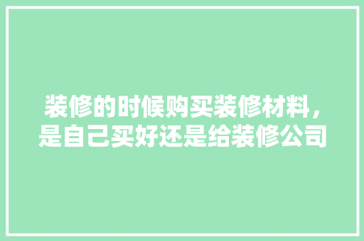装修的时候购买装修材料，是自己买好还是给装修公司买好，还是团购好？有什么要注意的，新装修要准备什么材料呢视频。 装修的时候购买装修材料，是自己买好还是给装修公司买好，还是团购好？有什么要注意的，新装修要准备什么材料呢视频。 二手房