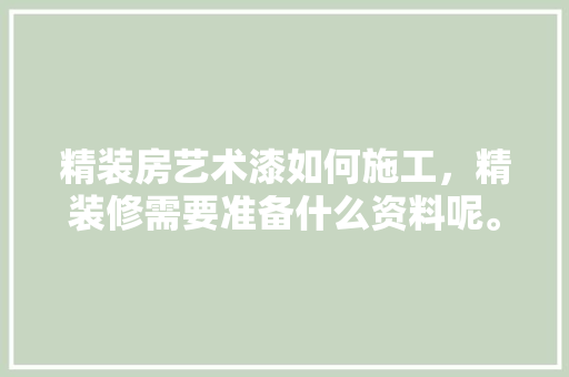 精装房艺术漆如何施工，精装修需要准备什么资料呢。 精装房艺术漆如何施工，精装修需要准备什么资料呢。 二手房