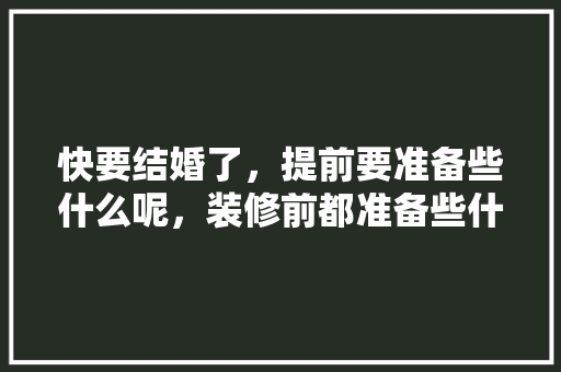 快要结婚了，提前要准备些什么呢，装修前都准备些什么东西呢。 快要结婚了，提前要准备些什么呢，装修前都准备些什么东西呢。 家居设计