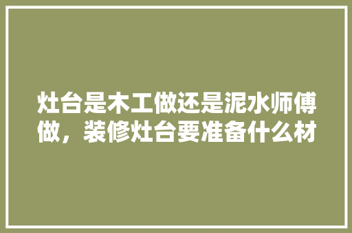 灶台是木工做还是泥水师傅做，装修灶台要准备什么材料呢。 灶台是木工做还是泥水师傅做，装修灶台要准备什么材料呢。 二手房