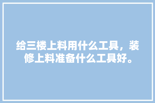 给三楼上料用什么工具，装修上料准备什么工具好。 给三楼上料用什么工具，装修上料准备什么工具好。 装修知识