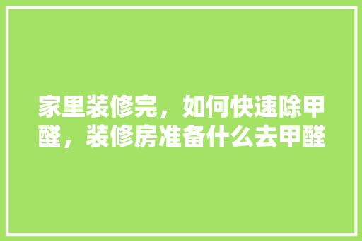 家里装修完，如何快速除甲醛，装修房准备什么去甲醛最好。 家里装修完，如何快速除甲醛，装修房准备什么去甲醛最好。 家居设计