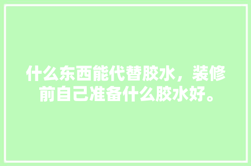 什么东西能代替胶水，装修前自己准备什么胶水好。 什么东西能代替胶水，装修前自己准备什么胶水好。 买房须知