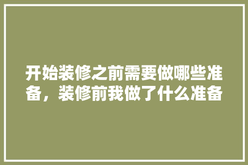 开始装修之前需要做哪些准备，装修前我做了什么准备呢英语。 开始装修之前需要做哪些准备，装修前我做了什么准备呢英语。 家居装饰