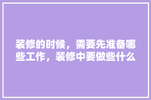 装修的时候，需要先准备哪些工作，装修中要做些什么准备工作。 装修的时候，需要先准备哪些工作，装修中要做些什么准备工作。 家居装饰