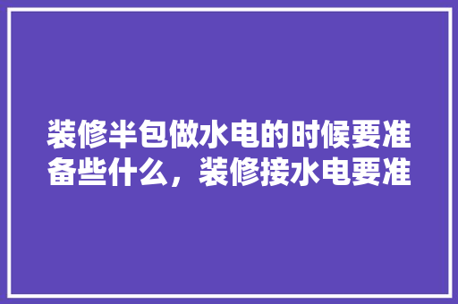 装修半包做水电的时候要准备些什么，装修接水电要准备什么东西。 装修半包做水电的时候要准备些什么，装修接水电要准备什么东西。 二手房