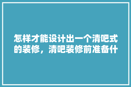 怎样才能设计出一个清吧式的装修，清吧装修前准备什么东西。 怎样才能设计出一个清吧式的装修，清吧装修前准备什么东西。 二手房