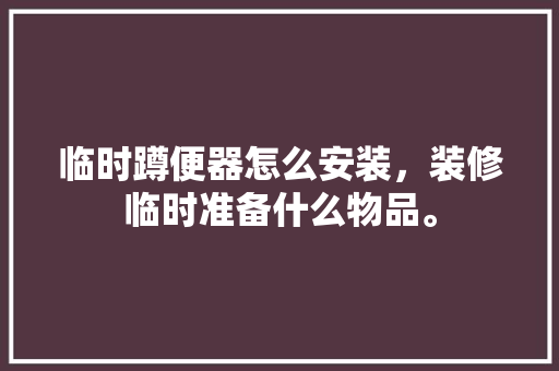 临时蹲便器怎么安装，装修临时准备什么物品。 临时蹲便器怎么安装，装修临时准备什么物品。 二手房