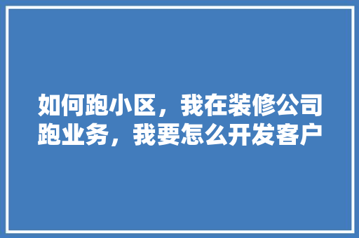 如何跑小区，我在装修公司跑业务，我要怎么开发客户，在小区跑装修业务需要准备什么东西。 如何跑小区，我在装修公司跑业务，我要怎么开发客户，在小区跑装修业务需要准备什么东西。 装修知识