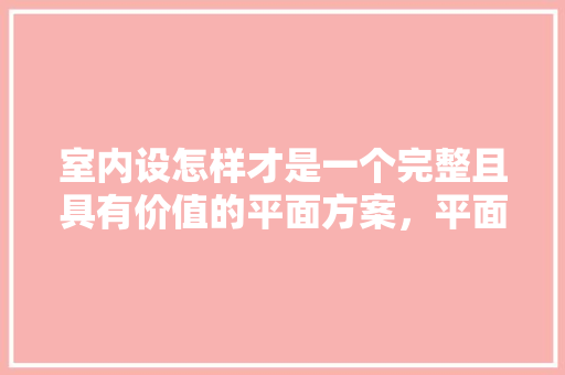 室内设怎样才是一个完整且具有价值的平面方案，平面方案空间优化，装修前需要做什么准备。 室内设怎样才是一个完整且具有价值的平面方案，平面方案空间优化，装修前需要做什么准备。 家居设计
