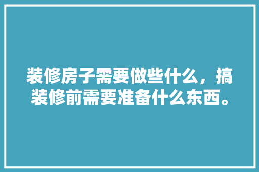 装修房子需要做些什么，搞装修前需要准备什么东西。 装修房子需要做些什么，搞装修前需要准备什么东西。 装修知识