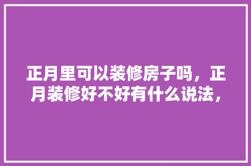 正月里可以装修房子吗，正月装修好不好有什么说法，正月里装修做什么准备比较好。 正月里可以装修房子吗，正月装修好不好有什么说法，正月里装修做什么准备比较好。 装修知识