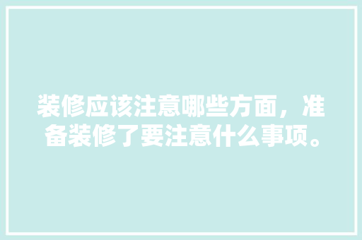 装修应该注意哪些方面，准备装修了要注意什么事项。 装修应该注意哪些方面，准备装修了要注意什么事项。 家居装饰