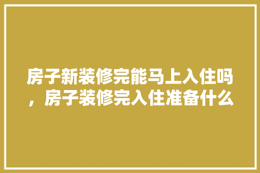 房子新装修完能马上入住吗，房子装修完入住准备什么东西。 二手房
