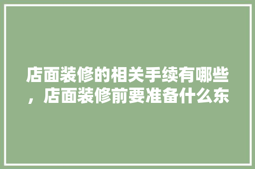 店面装修的相关手续有哪些，店面装修前要准备什么东西。 店面装修的相关手续有哪些，店面装修前要准备什么东西。 装修知识