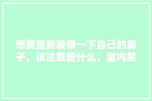 想要重新装修一下自己的房子，该注意些什么，室内装修后要做什么准备工作。 想要重新装修一下自己的房子，该注意些什么，室内装修后要做什么准备工作。 二手房