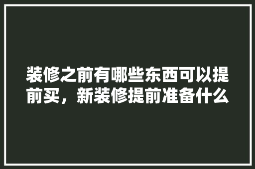 装修之前有哪些东西可以提前买，新装修提前准备什么材料好。 装修之前有哪些东西可以提前买，新装修提前准备什么材料好。 家居设计