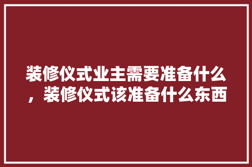 装修仪式业主需要准备什么，装修仪式该准备什么东西。 装修仪式业主需要准备什么，装修仪式该准备什么东西。 家居设计