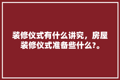 装修仪式有什么讲究，房屋装修仪式准备些什么?。 装修仪式有什么讲究，房屋装修仪式准备些什么?。 二手房